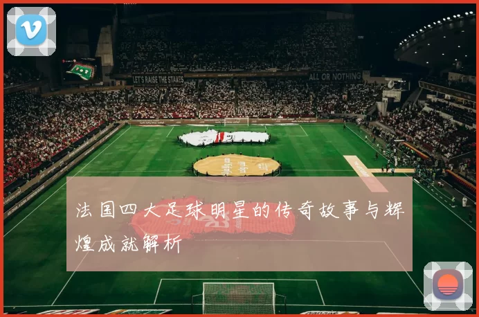 法国四大足球明星的传奇故事与辉煌成就解析