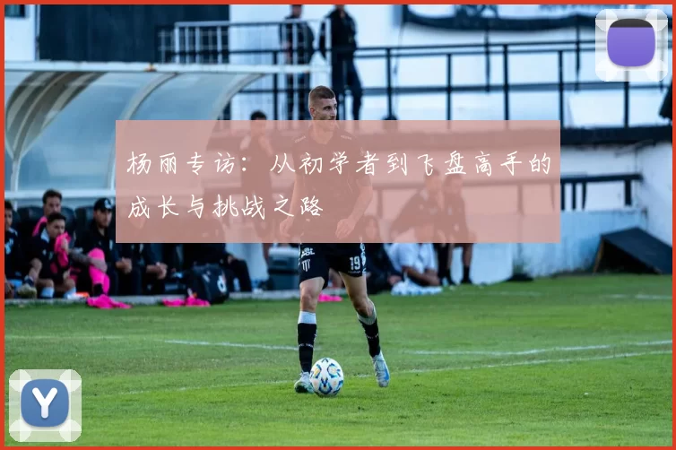 杨丽专访：从初学者到飞盘高手的成长与挑战之路