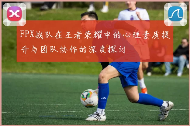FPX战队在王者荣耀中的心理素质提升与团队协作的深度探讨