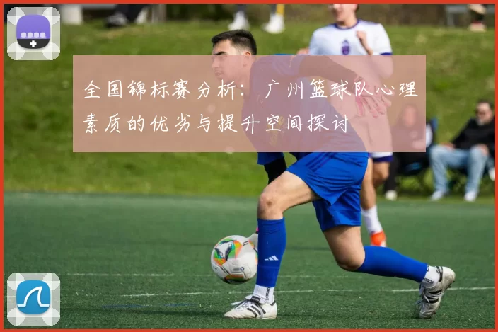 全国锦标赛分析：广州篮球队心理素质的优劣与提升空间探讨