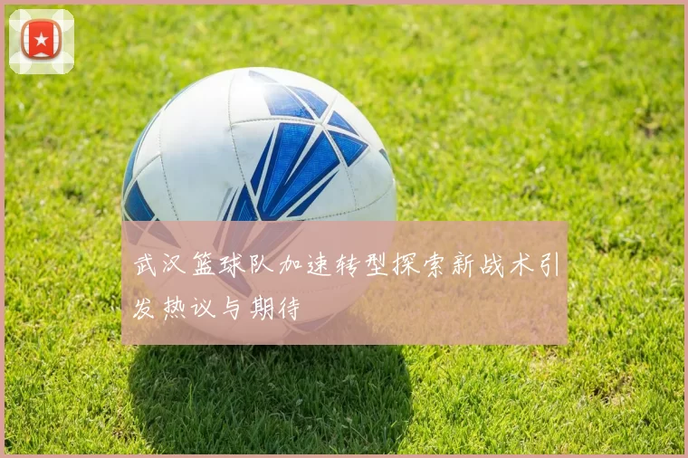 武汉篮球队加速转型探索新战术引发热议与期待