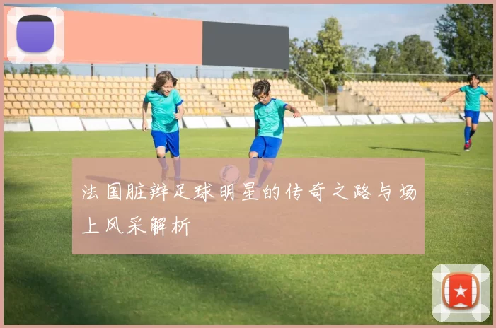 法国脏辫足球明星的传奇之路与场上风采解析