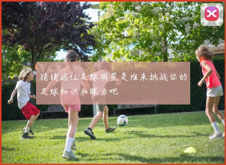猜猜这位足球明星是谁来挑战你的足球知识和眼力吧