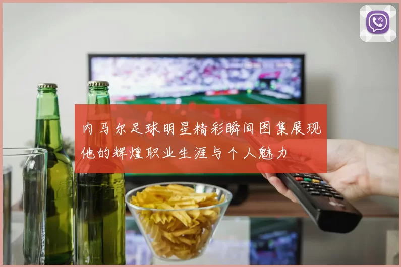 内马尔足球明星精彩瞬间图集展现他的辉煌职业生涯与个人魅力
