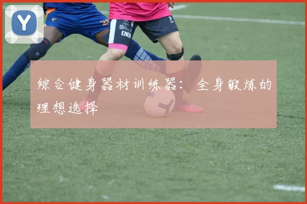 综合健身器材训练器：全身锻炼的理想选择