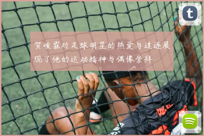 贺峻霖对足球明星的热爱与追逐展现了他的运动精神与偶像崇拜