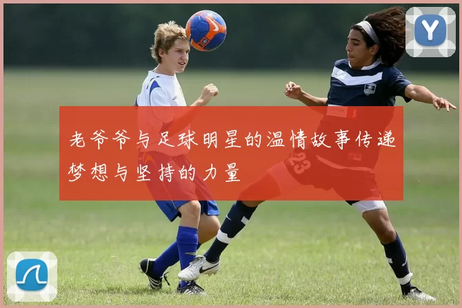 老爷爷与足球明星的温情故事传递梦想与坚持的力量