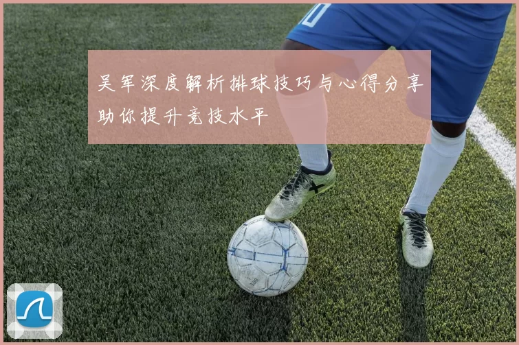 吴军深度解析排球技巧与心得分享助你提升竞技水平
