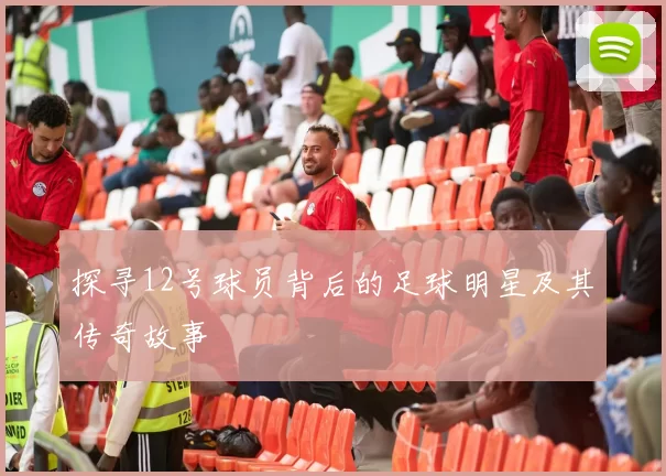 探寻12号球员背后的足球明星及其传奇故事
