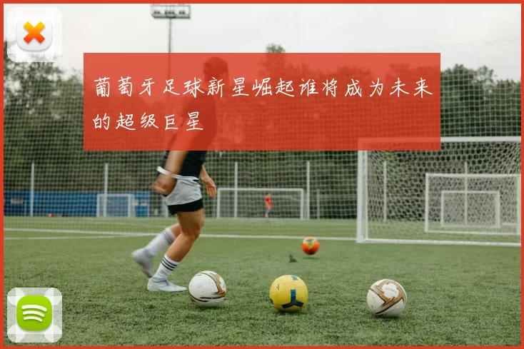 葡萄牙足球新星崛起谁将成为未来的超级巨星