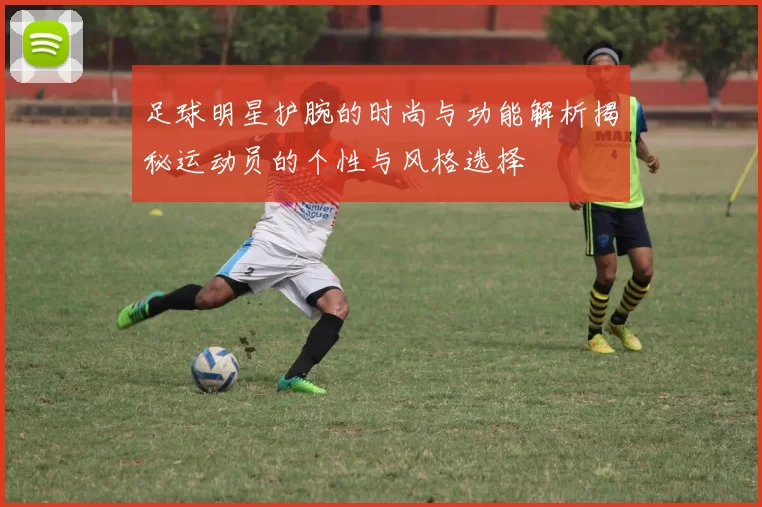 足球明星护腕的时尚与功能解析揭秘运动员的个性与风格选择