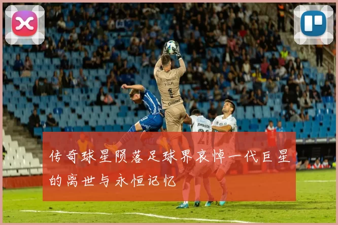 传奇球星陨落足球界哀悼一代巨星的离世与永恒记忆