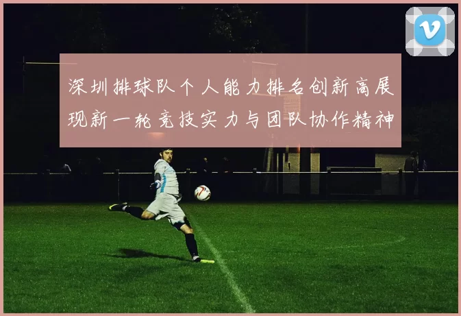 深圳排球队个人能力排名创新高展现新一轮竞技实力与团队协作精神