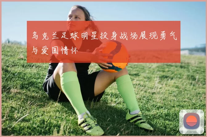 乌克兰足球明星投身战场展现勇气与爱国情怀