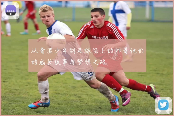 从青涩少年到足球场上的帅哥他们的成长故事与梦想之路
