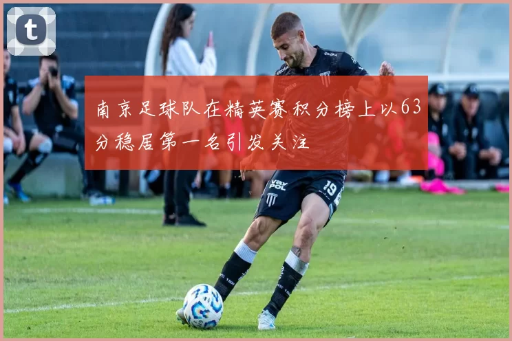 南京足球队在精英赛积分榜上以63分稳居第一名引发关注