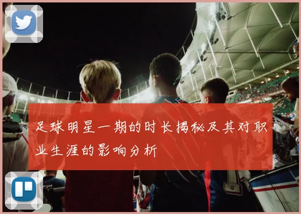 足球明星一期的时长揭秘及其对职业生涯的影响分析