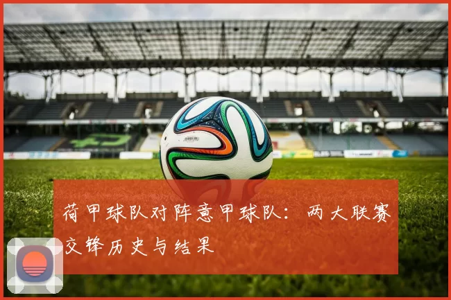 荷甲球队对阵意甲球队：两大联赛交锋历史与结果