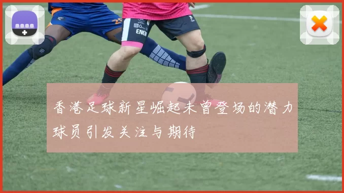 香港足球新星崛起未曾登场的潜力球员引发关注与期待