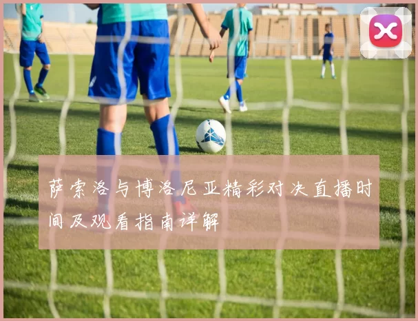 萨索洛与博洛尼亚精彩对决直播时间及观看指南详解