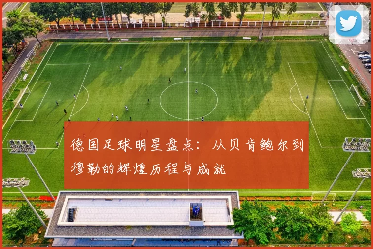德国足球明星盘点：从贝肯鲍尔到穆勒的辉煌历程与成就