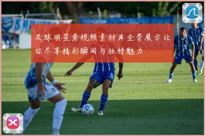 足球明星秀视频素材库全景展示让你尽享精彩瞬间与独特魅力