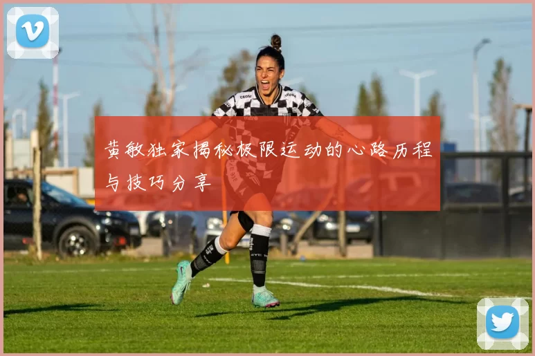 黄敏独家揭秘极限运动的心路历程与技巧分享
