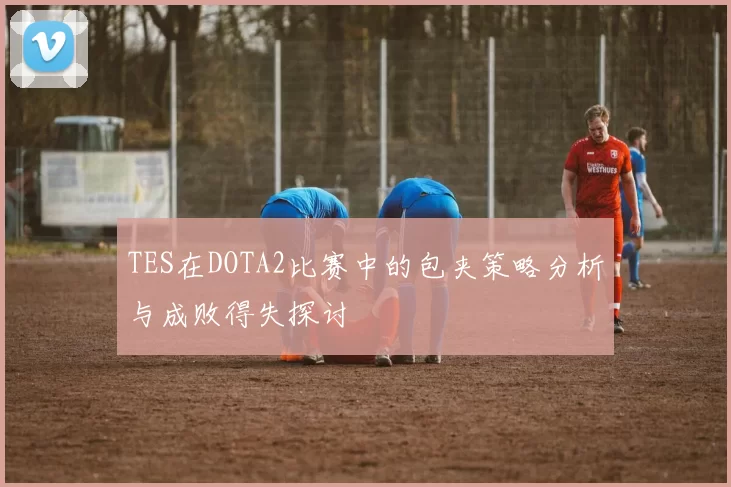 TES在DOTA2比赛中的包夹策略分析与成败得失探讨