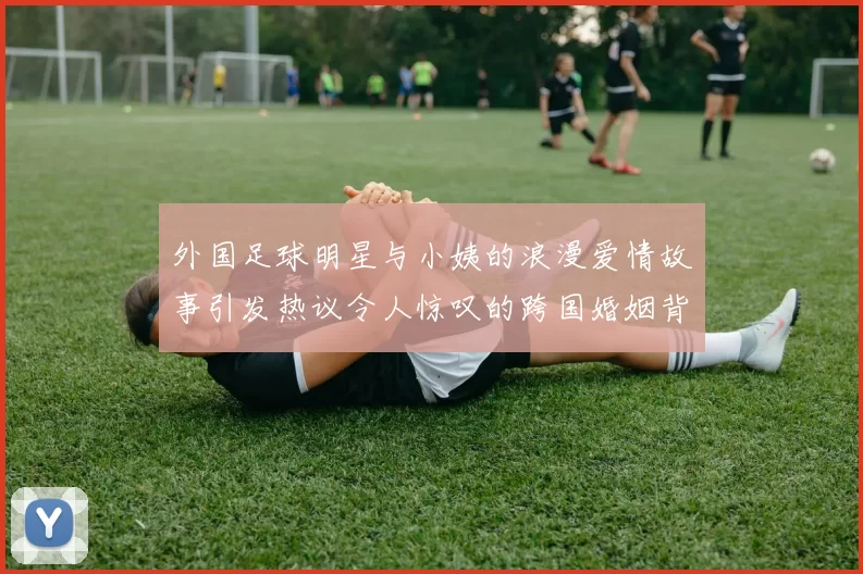 外国足球明星与小姨的浪漫爱情故事引发热议令人惊叹的跨国婚姻背后秘密揭秘