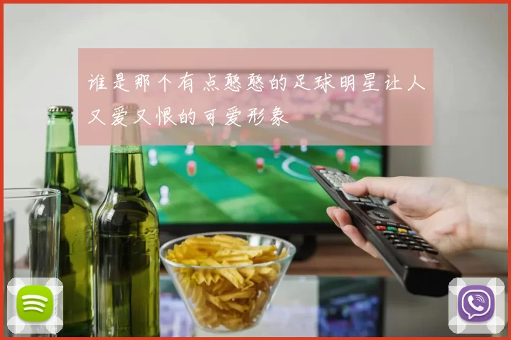 谁是那个有点憨憨的足球明星让人又爱又恨的可爱形象