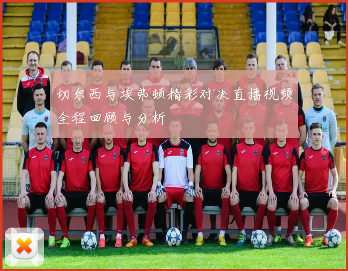 切尔西与埃弗顿精彩对决直播视频全程回顾与分析