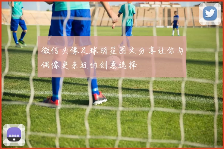 微信头像足球明星图文分享让你与偶像更亲近的创意选择