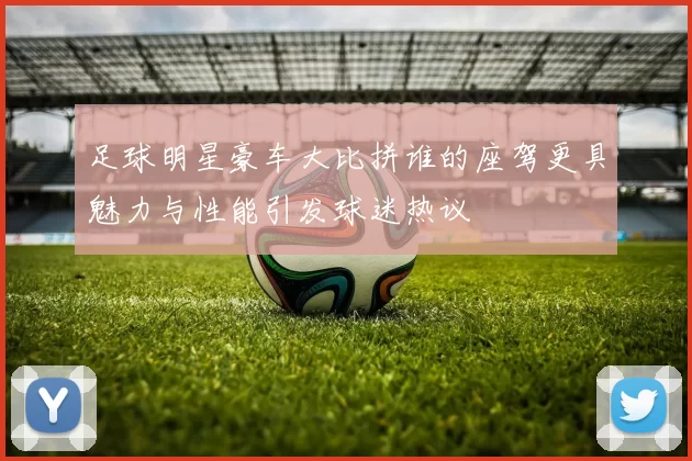 足球明星豪车大比拼谁的座驾更具魅力与性能引发球迷热议