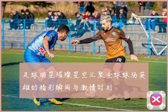 足球明星璀璨星空汇聚全球球场英雄的精彩瞬间与激情时刻