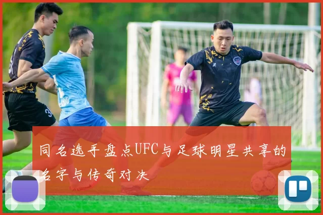 同名选手盘点UFC与足球明星共享的名字与传奇对决