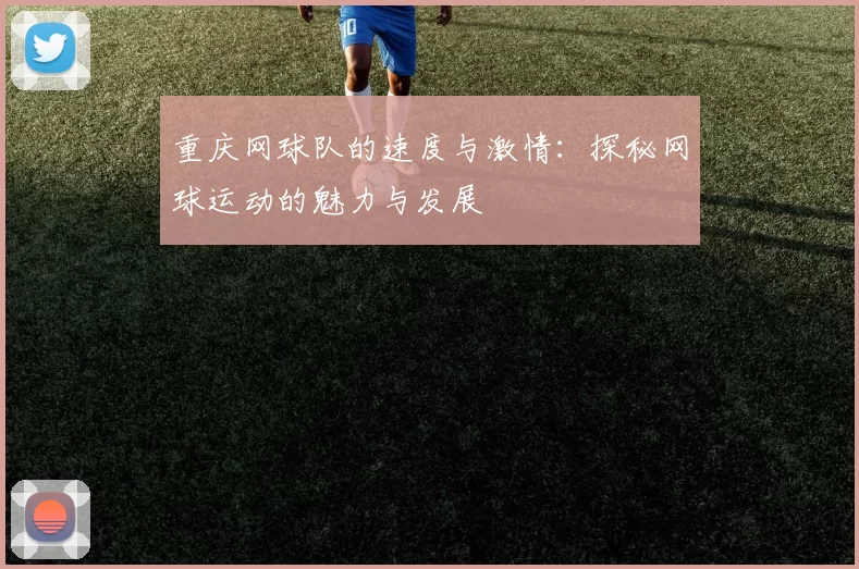 重庆网球队的速度与激情：探秘网球运动的魅力与发展