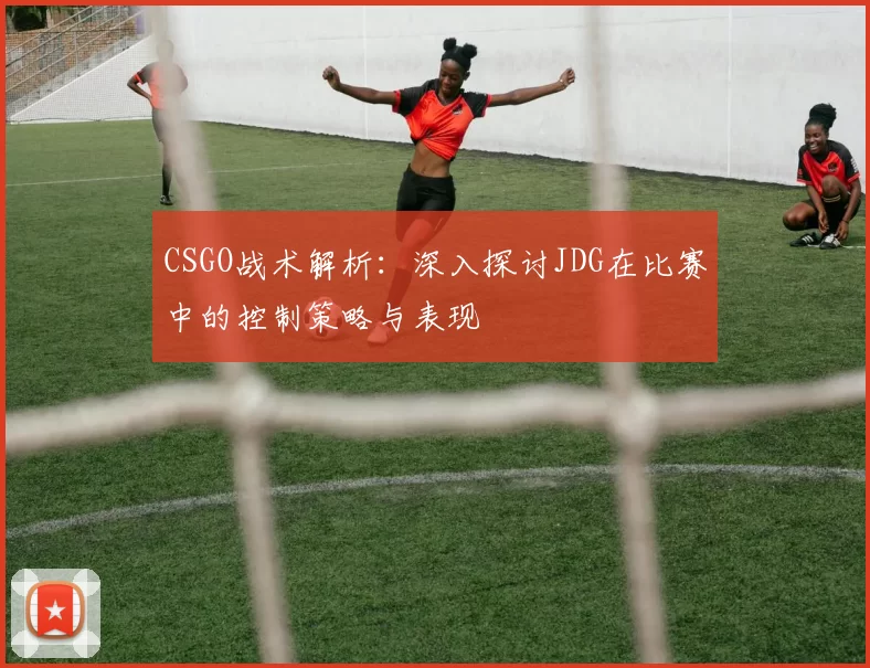 CSGO战术解析：深入探讨JDG在比赛中的控制策略与表现
