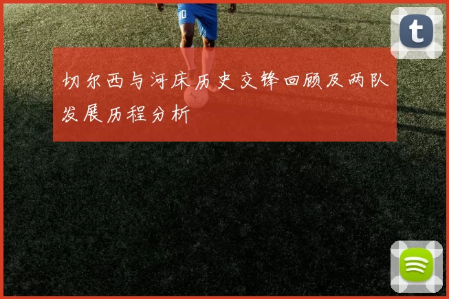 切尔西与河床历史交锋回顾及两队发展历程分析