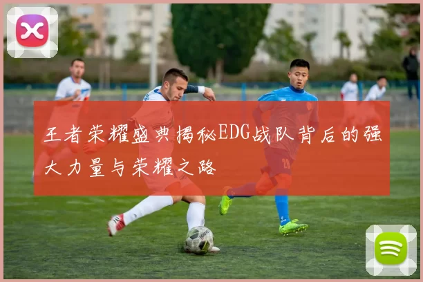 王者荣耀盛典揭秘EDG战队背后的强大力量与荣耀之路