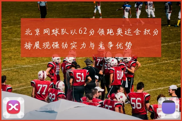 北京网球队以62分领跑奥运会积分榜展现强劲实力与竞争优势