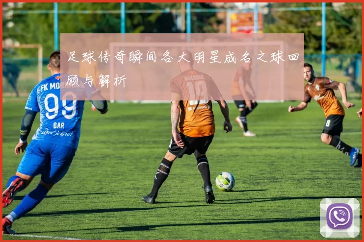 足球传奇瞬间各大明星成名之球回顾与解析