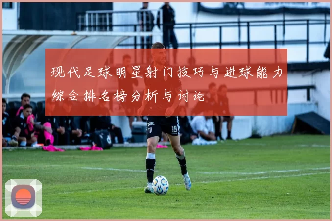 现代足球明星射门技巧与进球能力综合排名榜分析与讨论