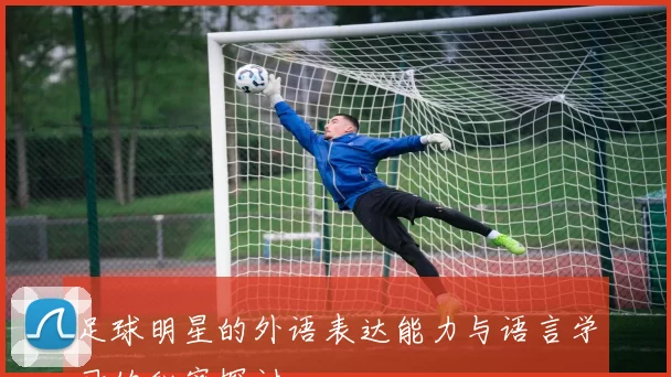 足球明星的外语表达能力与语言学习的秘密探讨