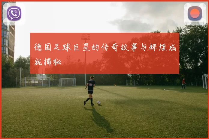 德国足球巨星的传奇故事与辉煌成就揭秘