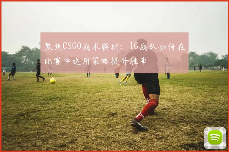 聚焦CSGO战术解析：IG战队如何在比赛中运用策略提升胜率