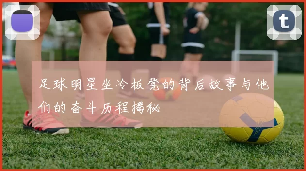 足球明星坐冷板凳的背后故事与他们的奋斗历程揭秘