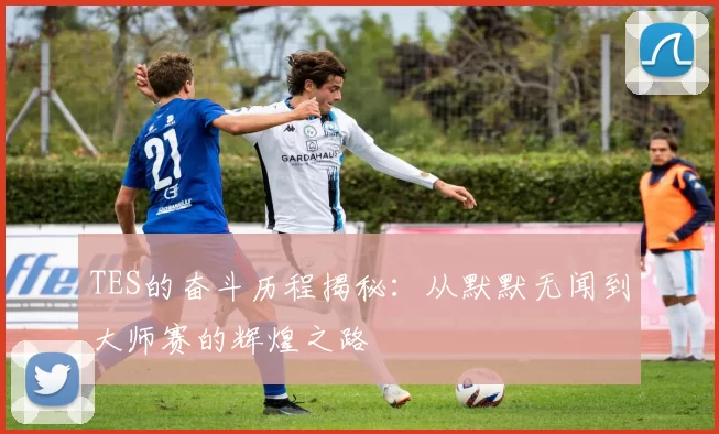 TES的奋斗历程揭秘：从默默无闻到大师赛的辉煌之路