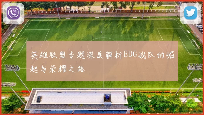 英雄联盟专题深度解析EDG战队的崛起与荣耀之路