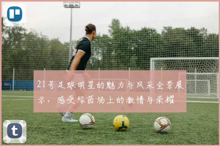 21号足球明星的魅力与风采全景展示，感受绿茵场上的激情与荣耀
