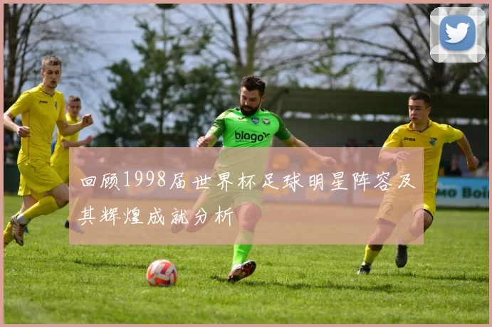 回顾1998届世界杯足球明星阵容及其辉煌成就分析
